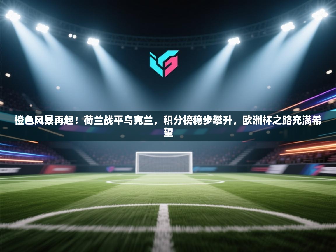 橙色风暴再起！荷兰战平乌克兰，积分榜稳步攀升，欧洲杯之路充满希望  第1张