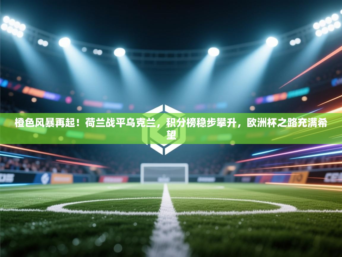 橙色风暴再起！荷兰战平乌克兰，积分榜稳步攀升，欧洲杯之路充满希望  第2张