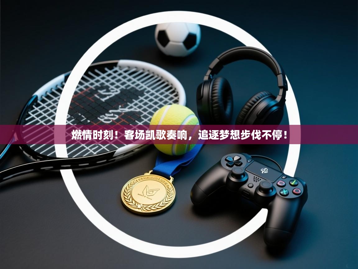 燃情时刻！客场凯歌奏响，追逐梦想步伐不停！  第1张