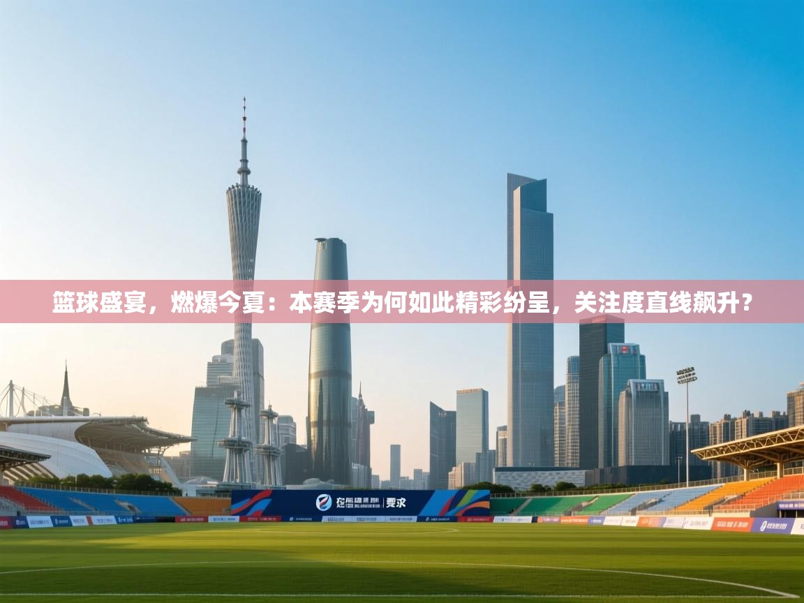 篮球盛宴,燃爆今夏:本赛季为何如此精彩纷呈,关注度直线飙升? 第1张