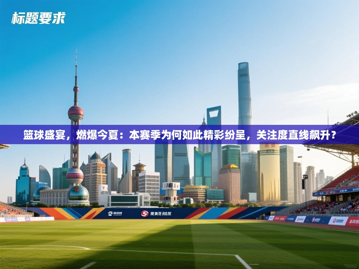篮球盛宴,燃爆今夏:本赛季为何如此精彩纷呈,关注度直线飙升? 第2张