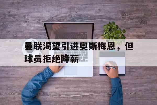 开云体育-曼联渴望引进奥斯梅恩，但球员拒绝降薪(奥斯梅恩转会最新消息)